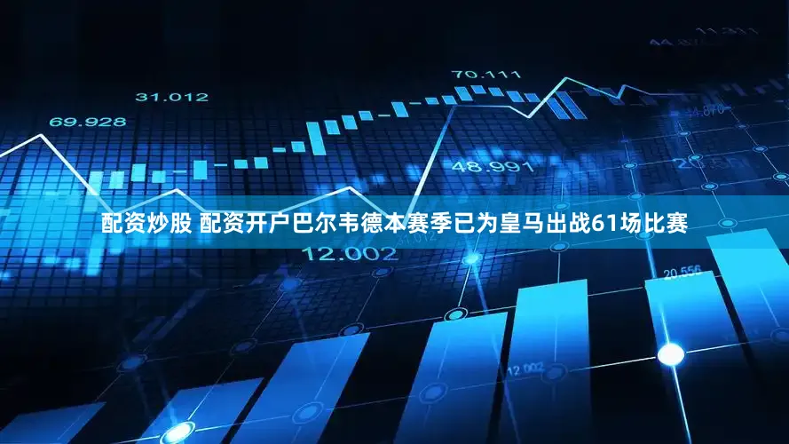 配资炒股 配资开户巴尔韦德本赛季已为皇马出战61场比赛