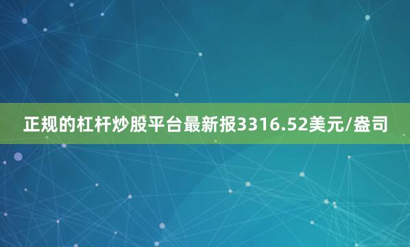 正规的杠杆炒股平台最新报3316.52美元/盎司