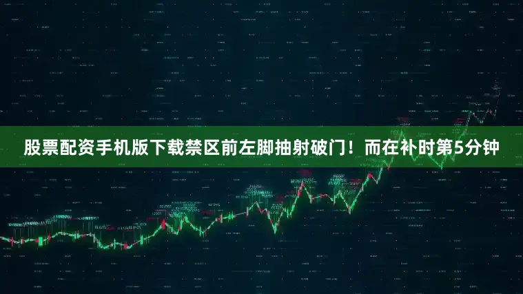 股票配资手机版下载禁区前左脚抽射破门！而在补时第5分钟