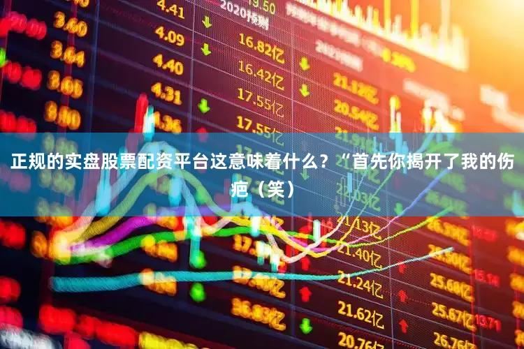 正规的实盘股票配资平台这意味着什么？“首先你揭开了我的伤疤（笑）