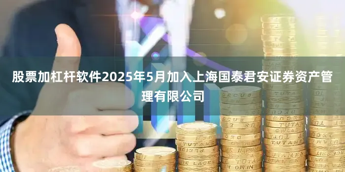 股票加杠杆软件2025年5月加入上海国泰君安证券资产管理有限公司