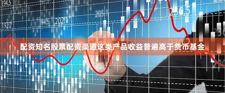 配资知名股票配资渠道这类产品收益普遍高于货币基金