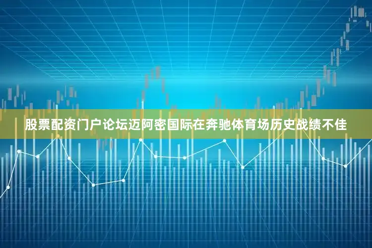 股票配资门户论坛迈阿密国际在奔驰体育场历史战绩不佳