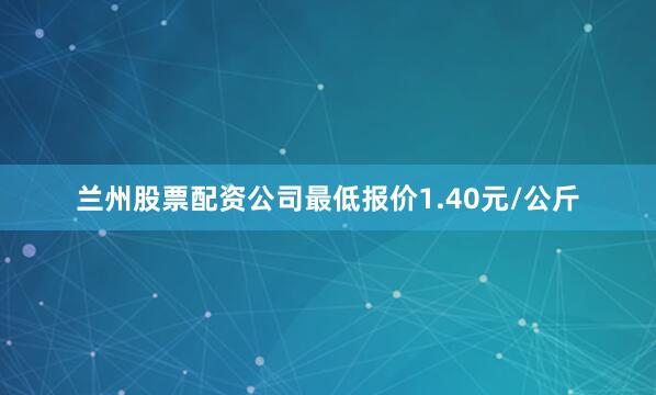 兰州股票配资公司最低报价1.40元/公斤