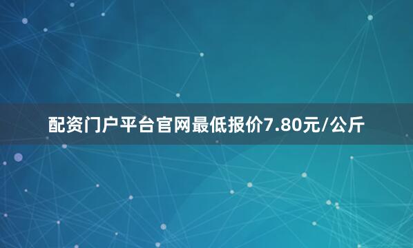 配资门户平台官网最低报价7.80元/公斤