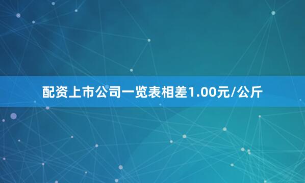 配资上市公司一览表相差1.00元/公斤