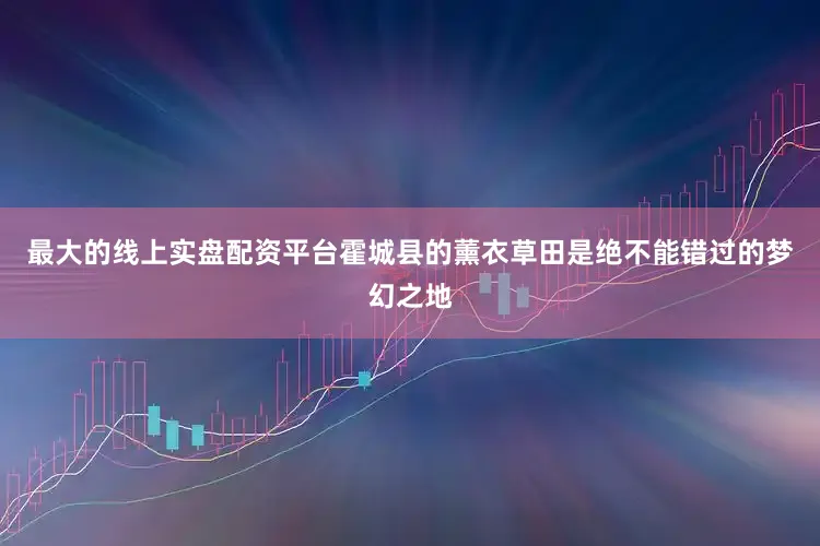 最大的线上实盘配资平台霍城县的薰衣草田是绝不能错过的梦幻之地