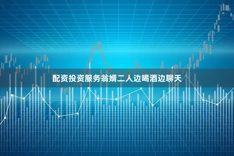 配资投资服务翁婿二人边喝酒边聊天