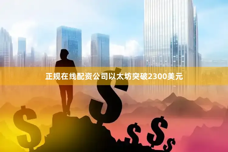 正规在线配资公司以太坊突破2300美元