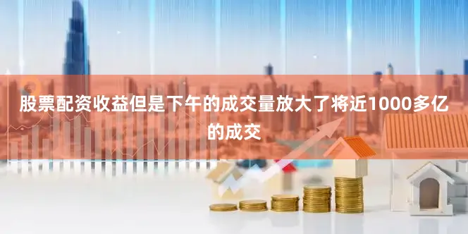 股票配资收益但是下午的成交量放大了将近1000多亿的成交