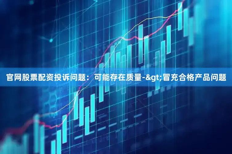 官网股票配资投诉问题：可能存在质量->冒充合格产品问题