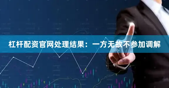 杠杆配资官网处理结果：一方无故不参加调解