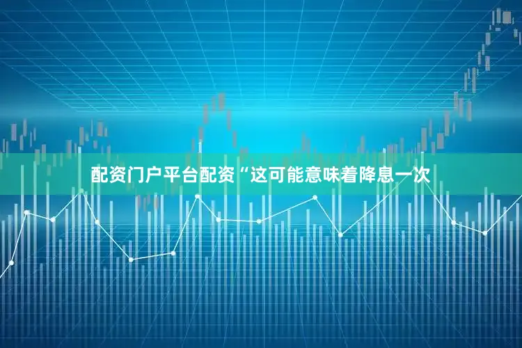 配资门户平台配资“这可能意味着降息一次