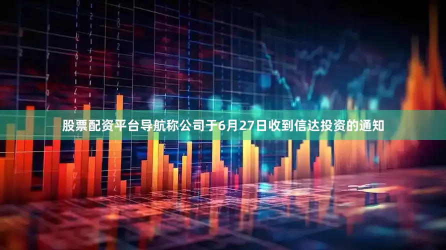 股票配资平台导航称公司于6月27日收到信达投资的通知