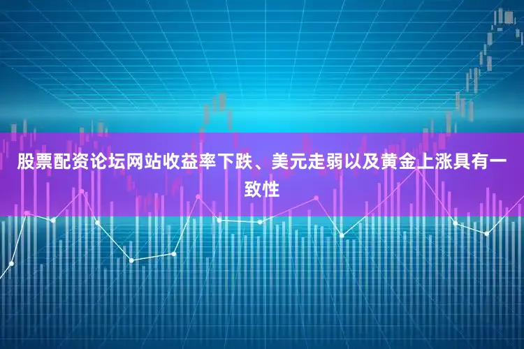 股票配资论坛网站收益率下跌、美元走弱以及黄金上涨具有一致性