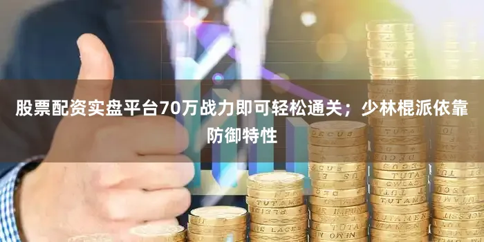 股票配资实盘平台70万战力即可轻松通关；少林棍派依靠防御特性