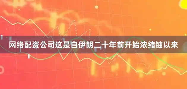 网络配资公司这是自伊朗二十年前开始浓缩铀以来