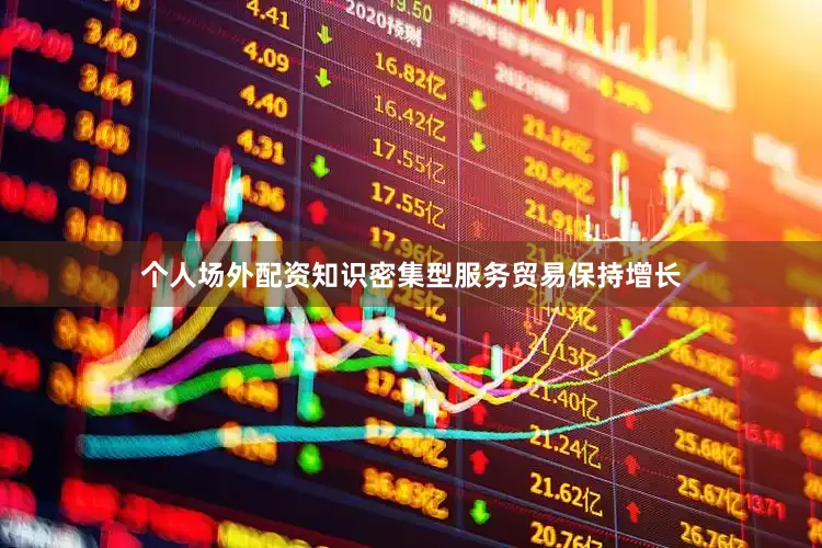 个人场外配资　　知识密集型服务贸易保持增长