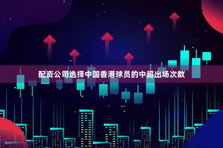 配资公司选择　　中国香港球员的中超出场次数