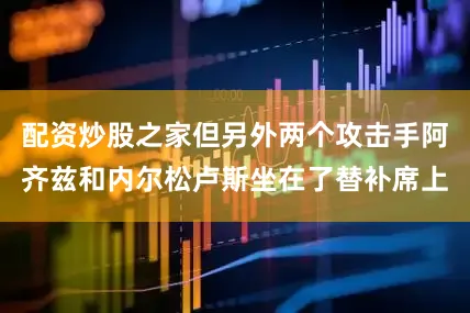 配资炒股之家但另外两个攻击手阿齐兹和内尔松卢斯坐在了替补席上
