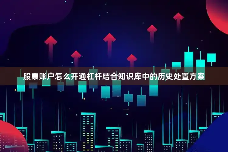股票账户怎么开通杠杆结合知识库中的历史处置方案