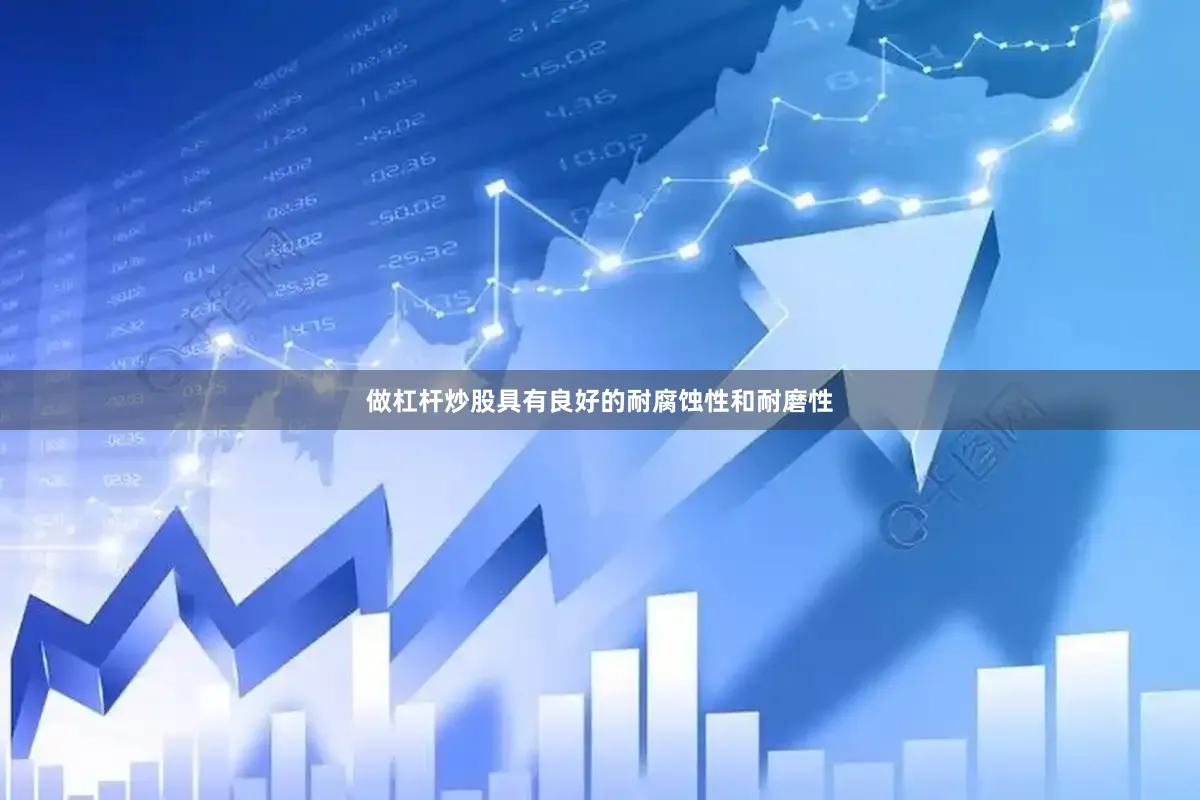 做杠杆炒股具有良好的耐腐蚀性和耐磨性