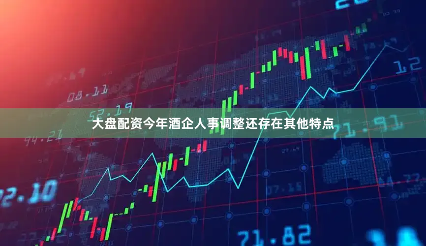 大盘配资今年酒企人事调整还存在其他特点
