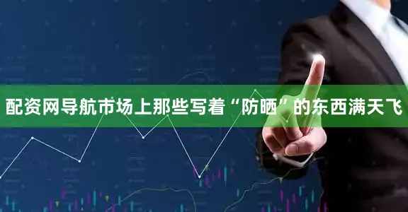 配资网导航市场上那些写着“防晒”的东西满天飞
