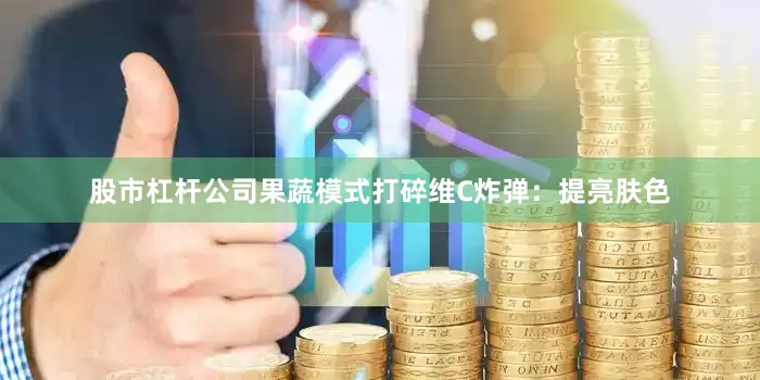 股市杠杆公司果蔬模式打碎维C炸弹：提亮肤色