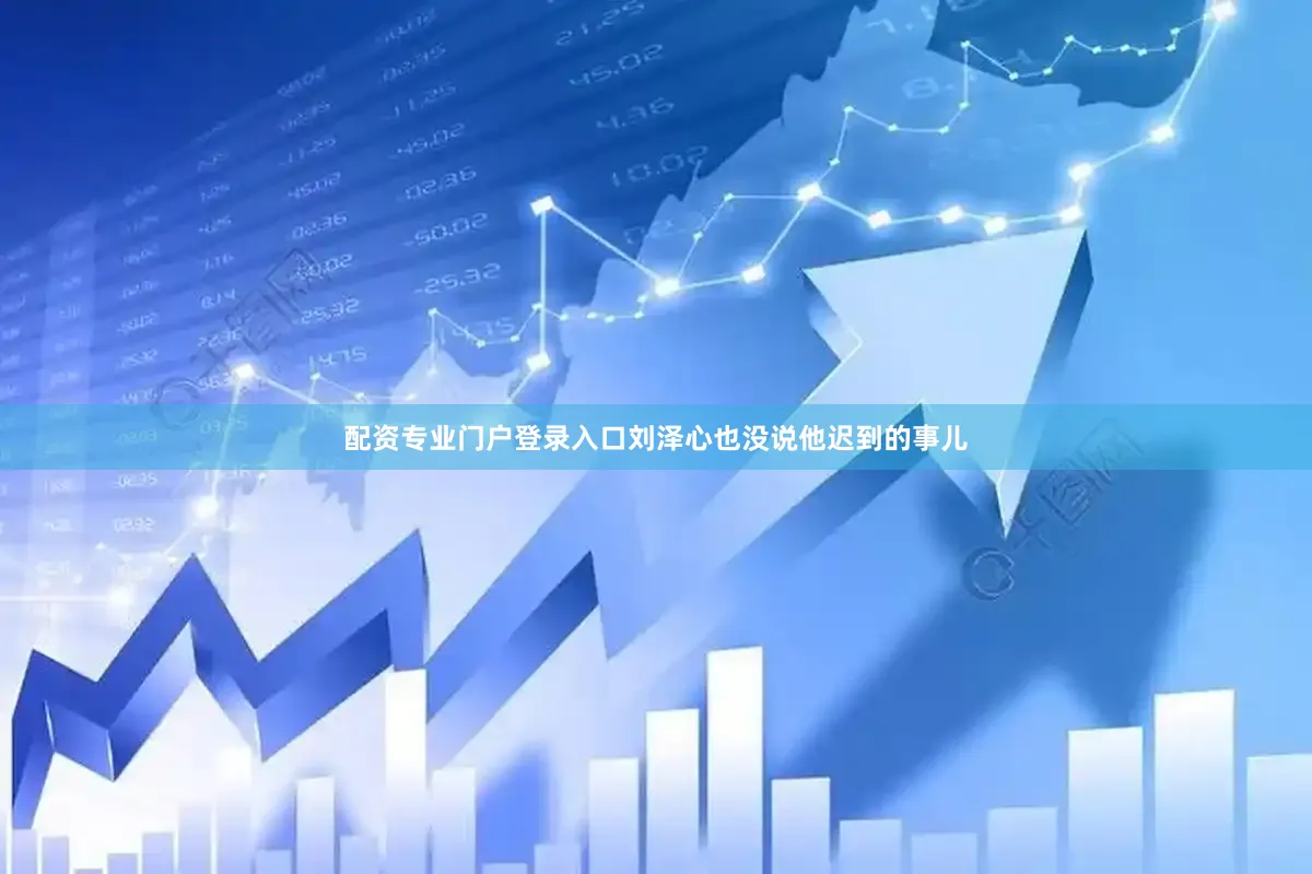 配资专业门户登录入口刘泽心也没说他迟到的事儿
