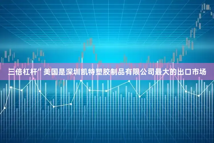 三倍杠杆”美国是深圳凯特塑胶制品有限公司最大的出口市场