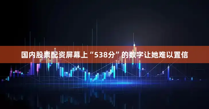 国内股票配资屏幕上“538分”的数字让她难以置信