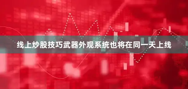线上炒股技巧武器外观系统也将在同一天上线