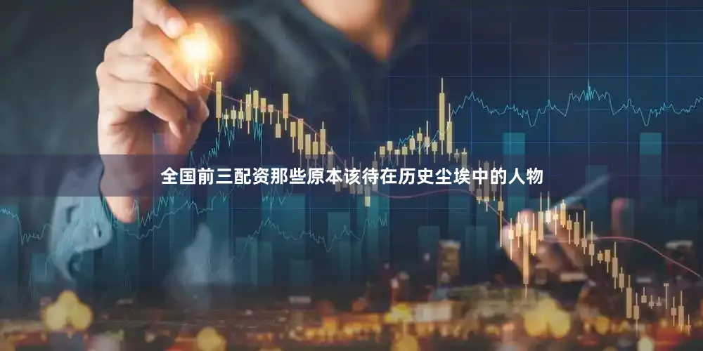 全国前三配资那些原本该待在历史尘埃中的人物