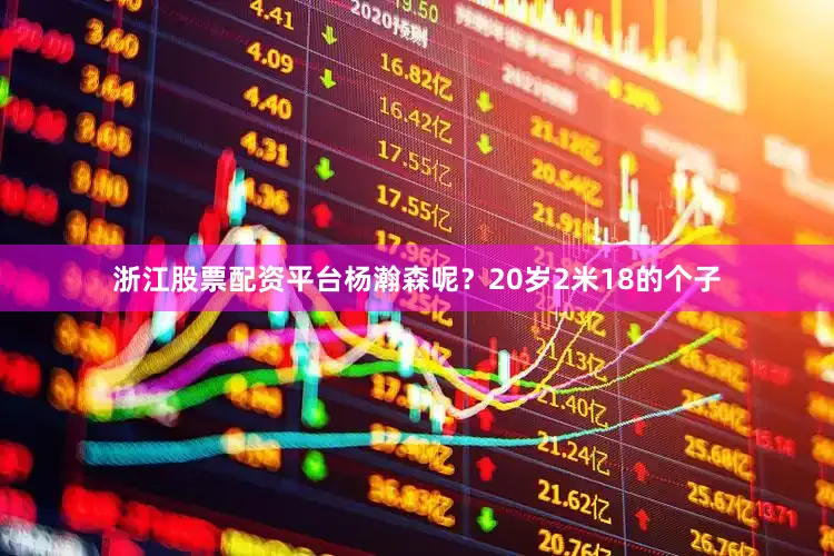 浙江股票配资平台杨瀚森呢？20岁2米18的个子