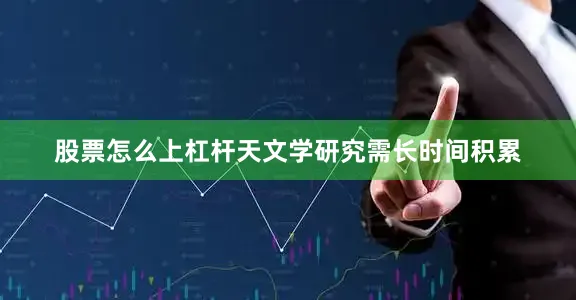 股票怎么上杠杆天文学研究需长时间积累