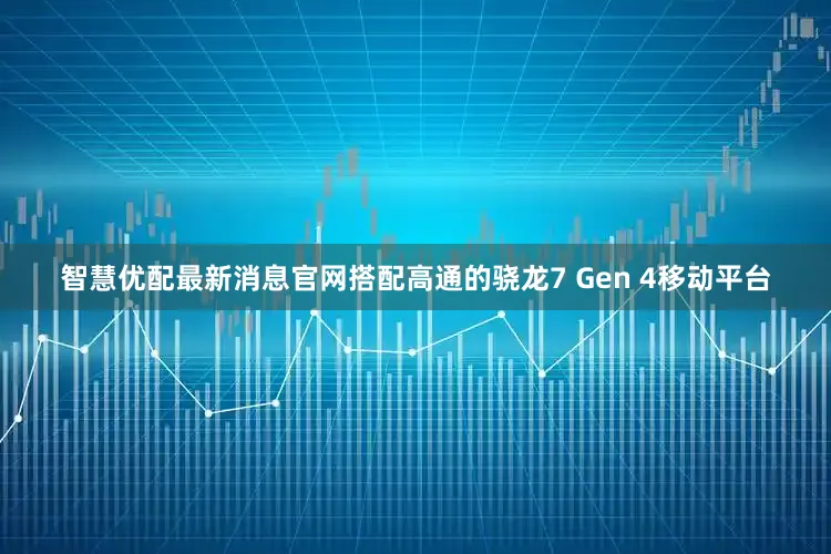智慧优配最新消息官网搭配高通的骁龙7 Gen 4移动平台