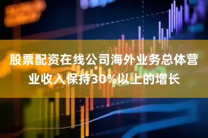 股票配资在线公司海外业务总体营业收入保持30%以上的增长