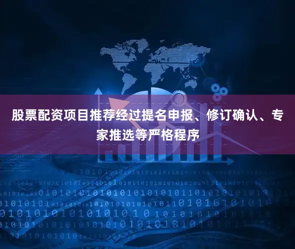 股票配资项目推荐经过提名申报、修订确认、专家推选等严格程序