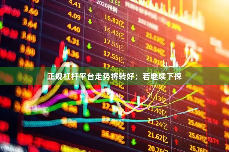 正规杠杆平台走势将转好；若继续下探
