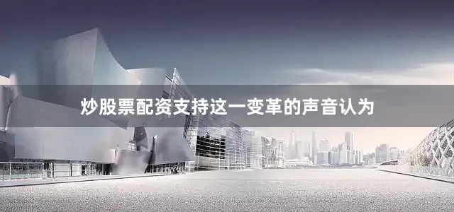 炒股票配资支持这一变革的声音认为