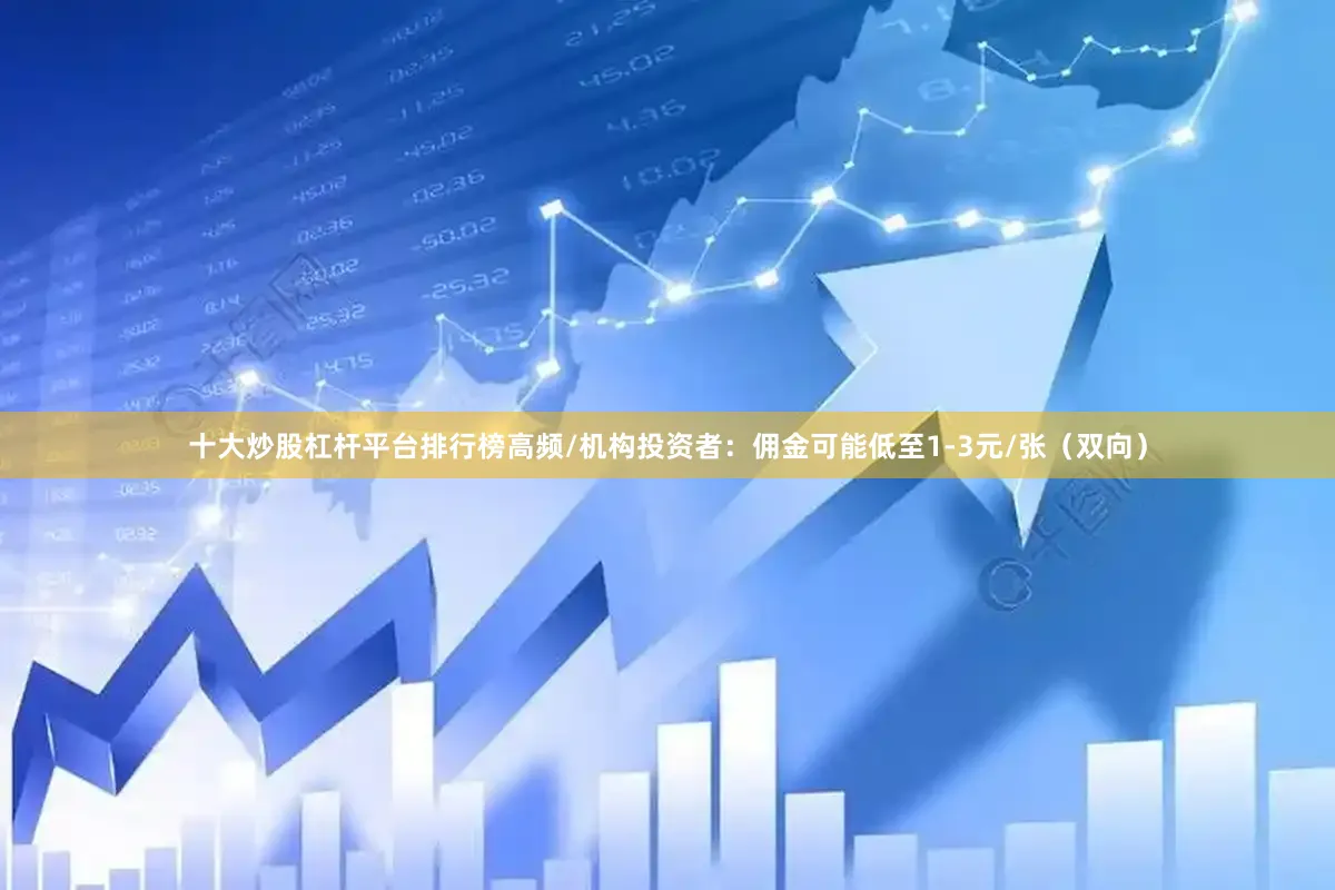 十大炒股杠杆平台排行榜高频/机构投资者：佣金可能低至1-3元/张（双向）