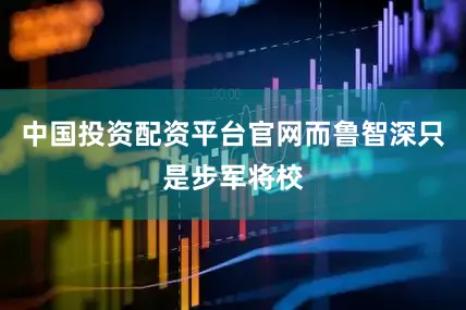 中国投资配资平台官网而鲁智深只是步军将校