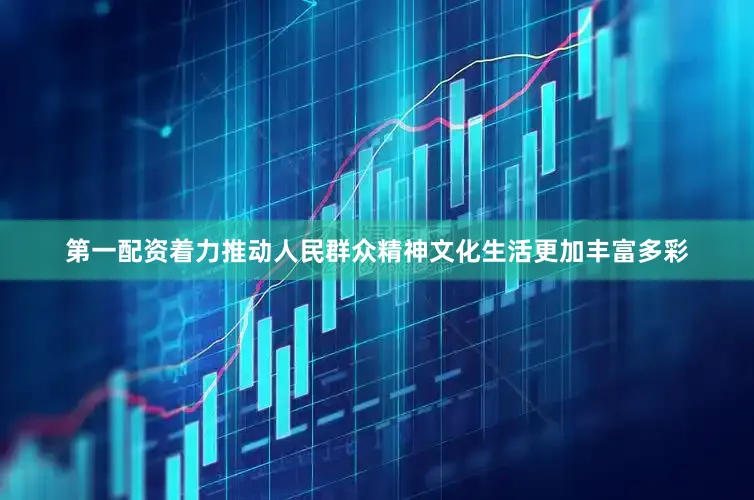 第一配资着力推动人民群众精神文化生活更加丰富多彩