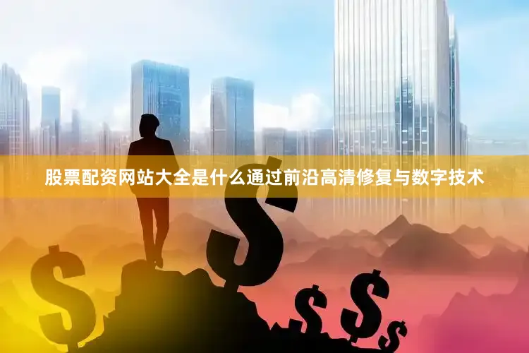 股票配资网站大全是什么通过前沿高清修复与数字技术
