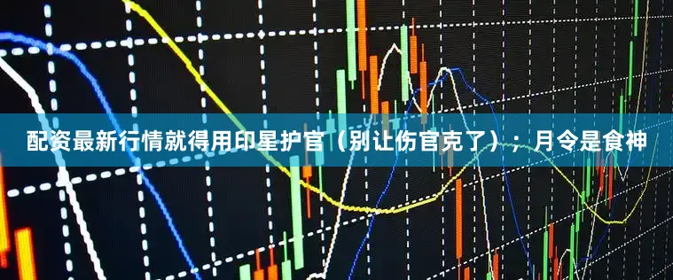 配资最新行情就得用印星护官（别让伤官克了）；月令是食神