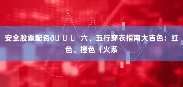 安全股票配资👗 六、五行穿衣指南大吉色：红色、橙色（火系