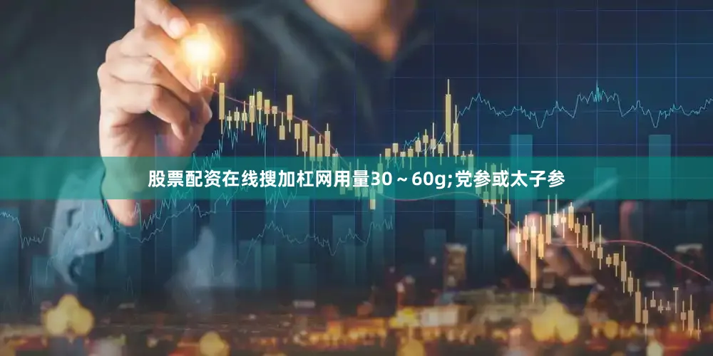 股票配资在线搜加杠网用量30～60g;党参或太子参