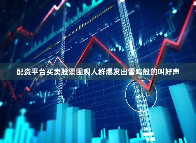 配资平台买卖股票围观人群爆发出雷鸣般的叫好声