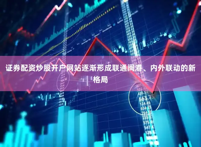 证券配资炒股开户网站逐渐形成联通闽港、内外联动的新格局
